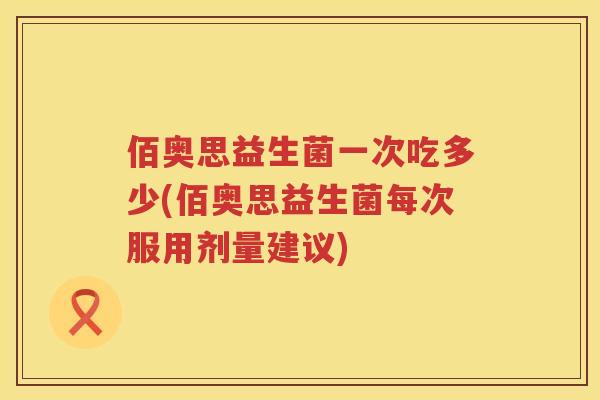 佰奥思益生菌一次吃多少(佰奥思益生菌每次服用剂量建议) 佰奥思益生菌一次吃多少(佰奥思益生菌每次服用剂量建议)
