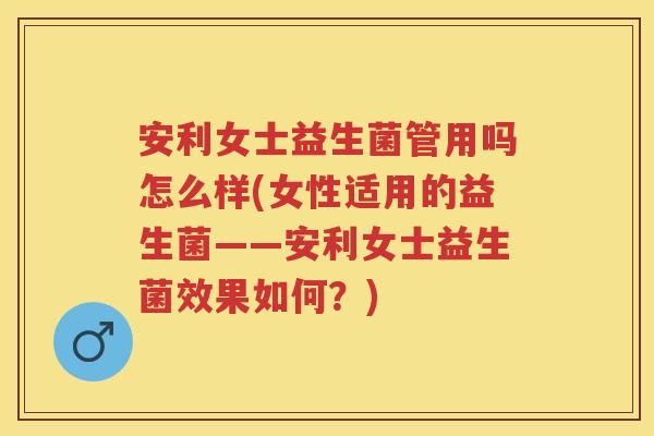 安利女士益生菌管用吗怎么样(女性适用的益生菌——安利女士益生菌效果如何?) 安利女士益生菌管用吗怎么样(女性适用的益生菌——安利女士益生菌效果如何?)