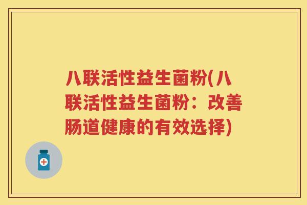 八联活性益生菌粉(八联活性益生菌粉:改善肠道健康的有效选择) 八联活性益生菌粉(八联活性益生菌粉:改善肠道健康的有效选择)