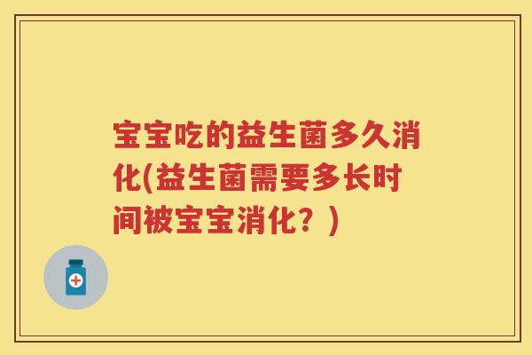 宝宝吃的益生菌多久消化(益生菌需要多长时间被宝宝消化?) 宝宝吃的益生菌多久消化(益生菌需要多长时间被宝宝消化?)