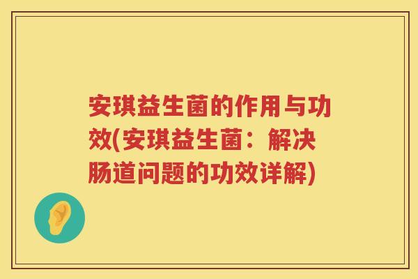 安琪益生菌的作用与功效(安琪益生菌:解决肠道问题的功效详解) 安琪益生菌的作用与功效(安琪益生菌:解决肠道问题的功效详解)
