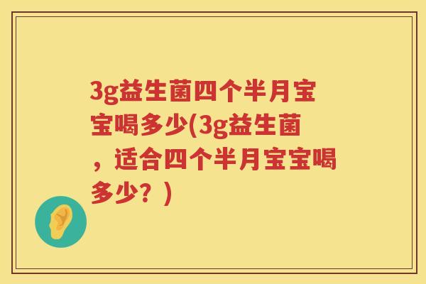 3g益生菌四个半月宝宝喝多少(3g益生菌，适合四个半月宝宝喝多少？)