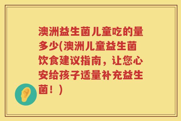 澳洲益生菌儿童吃的量多少(澳洲儿童益生菌饮食建议指南,让您心安给孩子适量补充益生菌!) 澳洲益生菌儿童吃的量多少(澳洲儿童益生菌饮食建议指南,让您心安给孩子适量补充益生菌!)