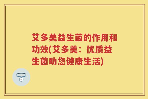 艾多美益生菌的作用和功效(艾多美:优质益生菌助您健康生活) 艾多美益生菌的作用和功效(艾多美:优质益生菌助您健康生活)