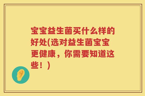 宝宝益生菌买什么样的好处(选对益生菌宝宝更健康，你需要知道这些！)