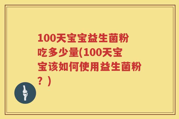 100天宝宝益生菌粉吃多少量(100天宝宝该如何使用益生菌粉?) 100天宝宝益生菌粉吃多少量(100天宝宝该如何使用益生菌粉?)