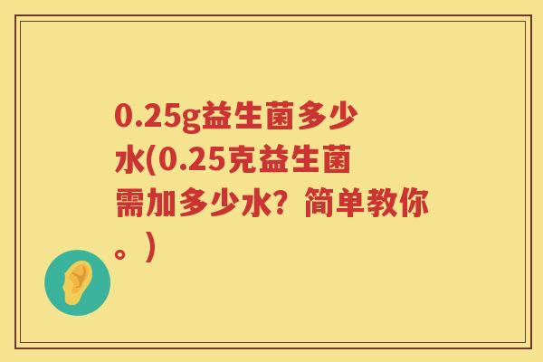 0.25g益生菌多少水(0.25克益生菌需加多少水？简单教你。)