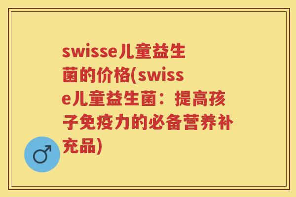 swisse儿童益生菌的价格(swisse儿童益生菌:提高孩子力的必备营养补充品) swisse儿童益生菌的价格(swisse儿童益生菌:提高孩子力的必备营养补充品)