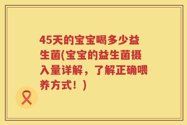 45天的宝宝喝多少益生菌(宝宝的益生菌摄入量详解,了解正确喂养方式!) 45天的宝宝喝多少益生菌(宝宝的益生菌摄入量详解,了解正确喂养方式!)