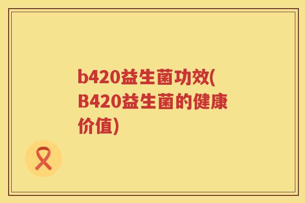 b420益生菌功效(B420益生菌的健康价值) b420益生菌功效(B420益生菌的健康价值)