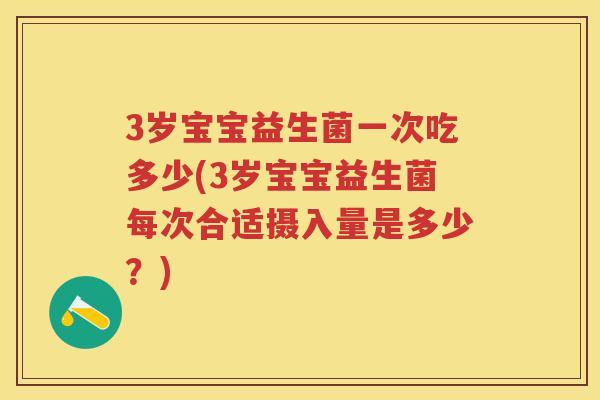 3岁宝宝益生菌一次吃多少(3岁宝宝益生菌每次合适摄入量是多少?) 3岁宝宝益生菌一次吃多少(3岁宝宝益生菌每次合适摄入量是多少?)