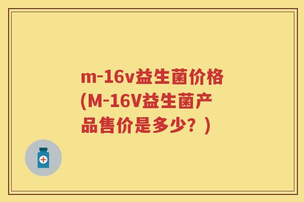 m-16v益生菌价格(M-16V益生菌产品售价是多少？)