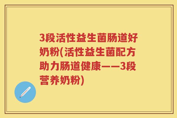 3段活性益生菌肠道好奶粉(活性益生菌配方助力肠道健康——3段营养奶粉) 3段活性益生菌肠道好奶粉(活性益生菌配方助力肠道健康——3段营养奶粉)
