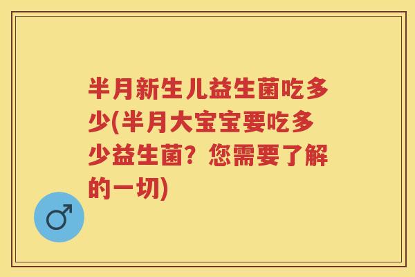 半月新生儿益生菌吃多少(半月大宝宝要吃多少益生菌？您需要了解的一切)