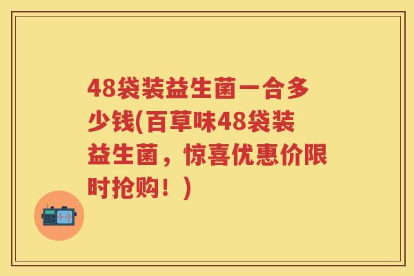 48袋装益生菌一合多少钱(百草味48袋装益生菌,惊喜优惠价限时抢购!) 48袋装益生菌一合多少钱(百草味48袋装益生菌,惊喜优惠价限时抢购!)