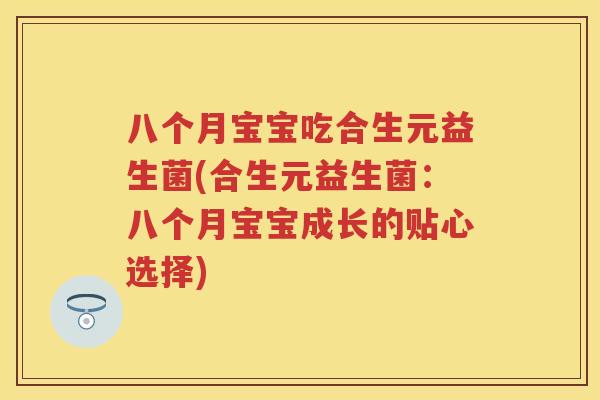 八个月宝宝吃合生元益生菌(合生元益生菌:八个月宝宝成长的贴心选择) 八个月宝宝吃合生元益生菌(合生元益生菌:八个月宝宝成长的贴心选择)