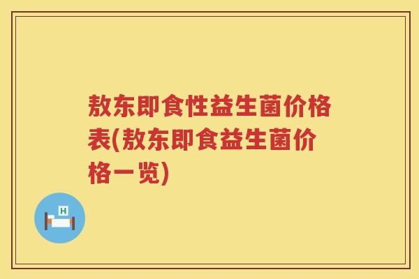 敖东即食性益生菌价格表(敖东即食益生菌价格一览) 敖东即食性益生菌价格表(敖东即食益生菌价格一览)