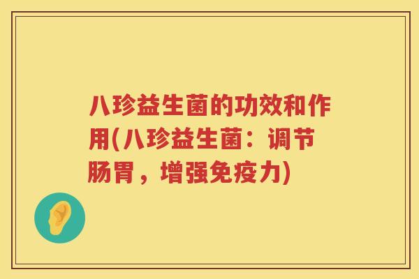 八珍益生菌的功效和作用(八珍益生菌:调节肠胃,增强力) 八珍益生菌的功效和作用(八珍益生菌:调节肠胃,增强力)