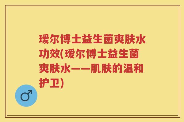 瑷尔博士益生菌爽肤水功效(瑷尔博士益生菌爽肤水——的温和护卫)
