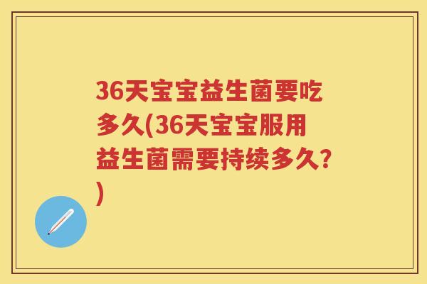 36天宝宝益生菌要吃多久(36天宝宝服用益生菌需要持续多久?) 36天宝宝益生菌要吃多久(36天宝宝服用益生菌需要持续多久?)