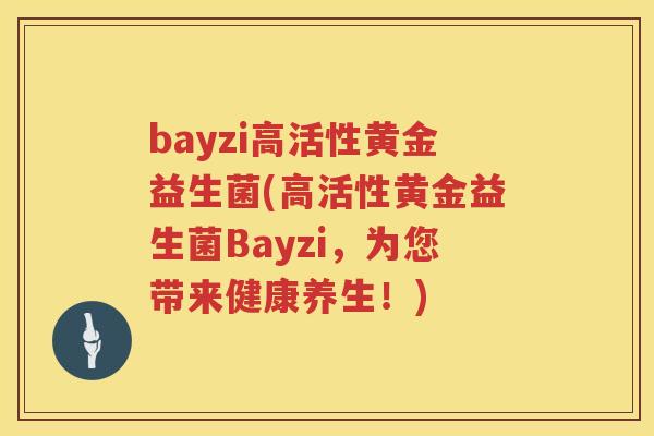 bayzi高活性黄金益生菌(高活性黄金益生菌Bayzi，为您带来健康养生！)