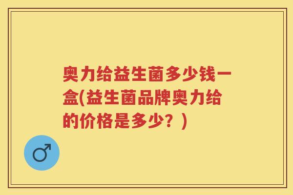 奥力给益生菌多少钱一盒(益生菌品牌奥力给的价格是多少?) 奥力给益生菌多少钱一盒(益生菌品牌奥力给的价格是多少?)