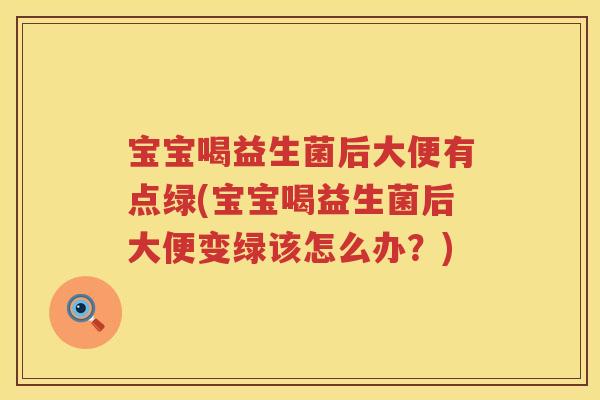 宝宝喝益生菌后大便有点绿(宝宝喝益生菌后大便变绿该怎么办?) 宝宝喝益生菌后大便有点绿(宝宝喝益生菌后大便变绿该怎么办?)