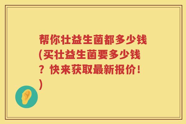 帮你壮益生菌都多少钱(买壮益生菌要多少钱?快来获取新报价!) 帮你壮益生菌都多少钱(买壮益生菌要多少钱?快来获取新报价!)