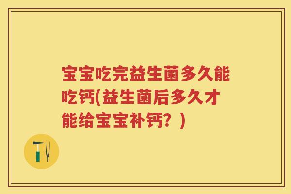 宝宝吃完益生菌多久能吃钙(益生菌后多久才能给宝宝补钙？)