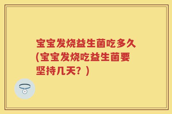 宝宝发烧益生菌吃多久(宝宝发烧吃益生菌要坚持几天?) 宝宝发烧益生菌吃多久(宝宝发烧吃益生菌要坚持几天?)