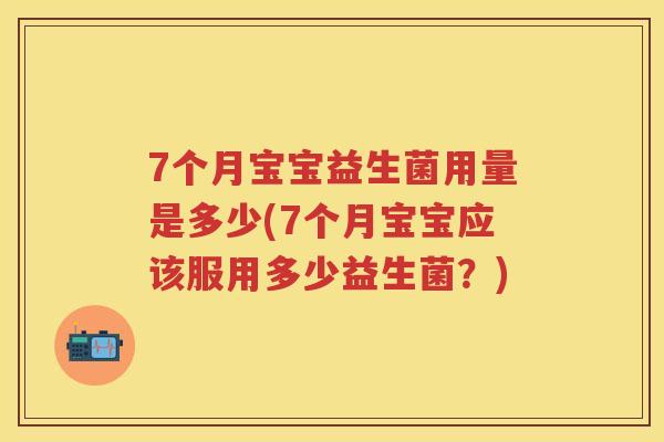 7个月宝宝益生菌用量是多少(7个月宝宝应该服用多少益生菌？)