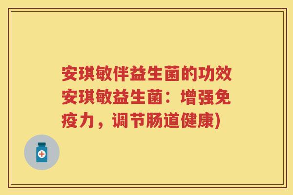 安琪敏伴益生菌的功效安琪敏益生菌:增强力,调节肠道健康) 安琪敏伴益生菌的功效安琪敏益生菌:增强力,调节肠道健康)