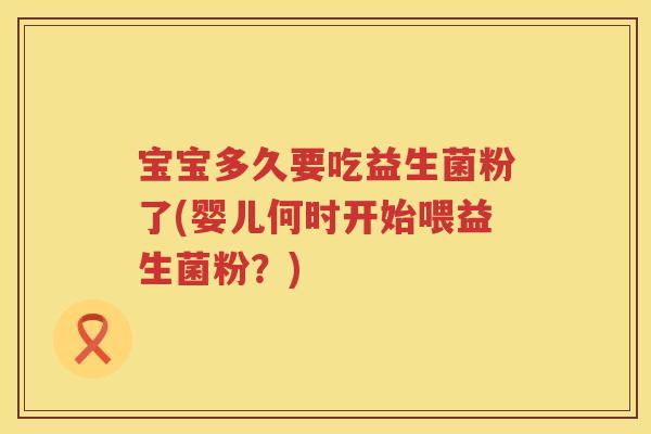 宝宝多久要吃益生菌粉了(婴儿何时开始喂益生菌粉?) 宝宝多久要吃益生菌粉了(婴儿何时开始喂益生菌粉?)