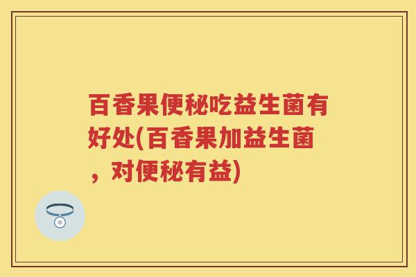 百香果吃益生菌有好处(百香果加益生菌,对有益) 百香果吃益生菌有好处(百香果加益生菌,对有益)