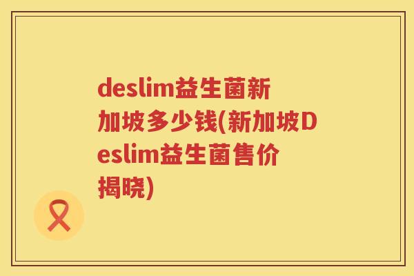 deslim益生菌新加坡多少钱(新加坡Deslim益生菌售价揭晓) deslim益生菌新加坡多少钱(新加坡Deslim益生菌售价揭晓)