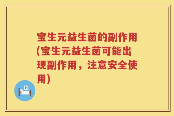 宝生元益生菌的副作用(宝生元益生菌可能出现副作用,注意安全使用) 宝生元益生菌的副作用(宝生元益生菌可能出现副作用,注意安全使用)