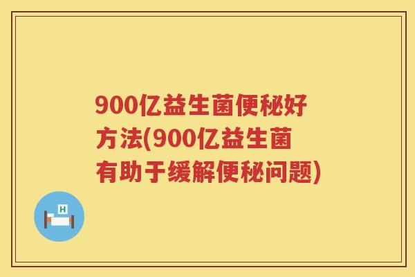 900亿益生菌好方法(900亿益生菌有助于缓解问题)