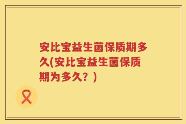安比宝益生菌保质期多久(安比宝益生菌保质期为多久？)