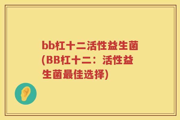 bb杠十二活性益生菌(BB杠十二:活性益生菌佳选择) bb杠十二活性益生菌(BB杠十二:活性益生菌佳选择)