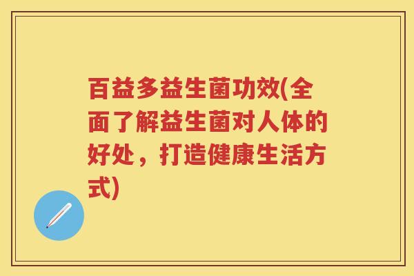 百益多益生菌功效(全面了解益生菌对人体的好处,打造健康生活方式) 百益多益生菌功效(全面了解益生菌对人体的好处,打造健康生活方式)