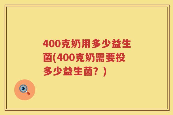 400克奶用多少益生菌(400克奶需要投多少益生菌?) 400克奶用多少益生菌(400克奶需要投多少益生菌?)