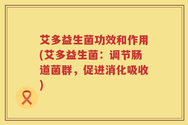 艾多益生菌功效和作用(艾多益生菌:调节肠道菌群,促进消化吸收) 艾多益生菌功效和作用(艾多益生菌:调节肠道菌群,促进消化吸收)