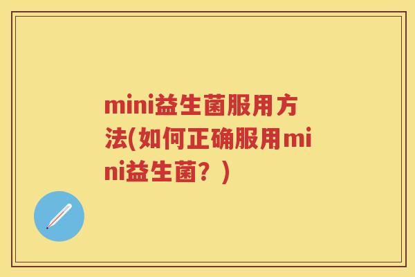 mini益生菌服用方法(如何正确服用mini益生菌?) mini益生菌服用方法(如何正确服用mini益生菌?)
