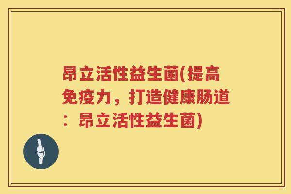昂立活性益生菌(提高力,打造健康肠道:昂立活性益生菌) 昂立活性益生菌(提高力,打造健康肠道:昂立活性益生菌)