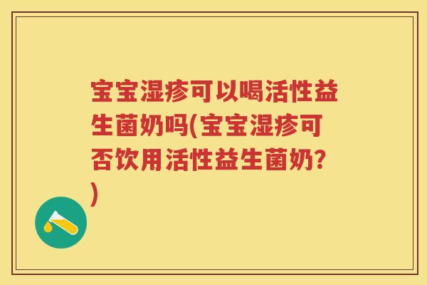 宝宝可以喝活性益生菌奶吗(宝宝可否饮用活性益生菌奶?) 宝宝可以喝活性益生菌奶吗(宝宝可否饮用活性益生菌奶?)