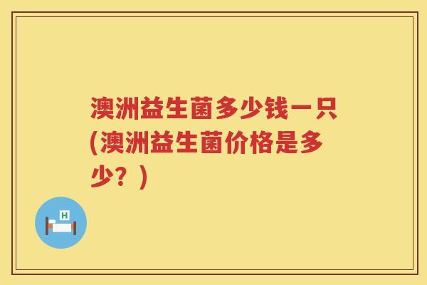 澳洲益生菌多少钱一只(澳洲益生菌价格是多少？)