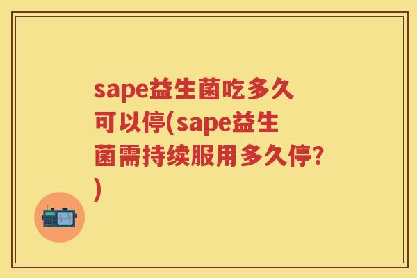 sape益生菌吃多久可以停(sape益生菌需持续服用多久停？)