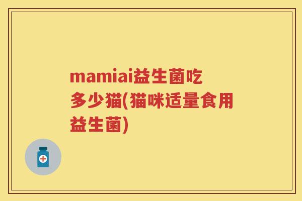mamiai益生菌吃多少猫(猫咪适量食用益生菌)