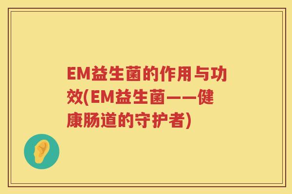 EM益生菌的作用与功效(EM益生菌——健康肠道的守护者) EM益生菌的作用与功效(EM益生菌——健康肠道的守护者)