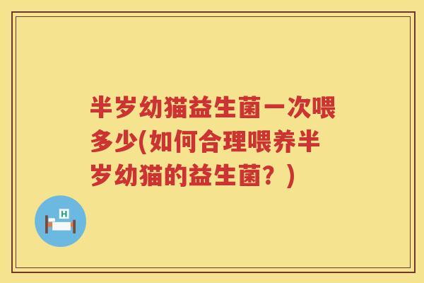 半岁幼猫益生菌一次喂多少(如何合理喂养半岁幼猫的益生菌?) 半岁幼猫益生菌一次喂多少(如何合理喂养半岁幼猫的益生菌?)